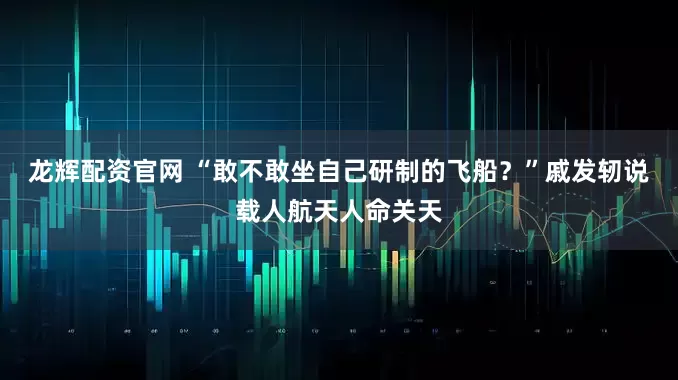龙辉配资官网 “敢不敢坐自己研制的飞船？”戚发轫说载人航天人命关天