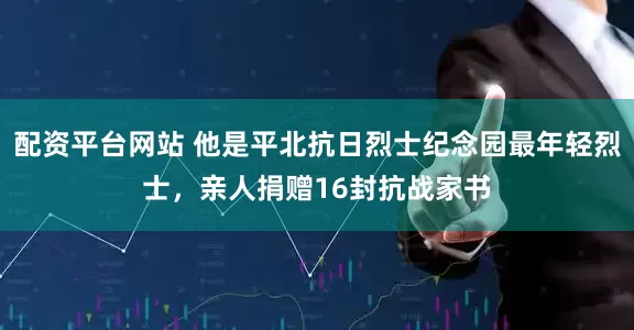 配资平台网站 他是平北抗日烈士纪念园最年轻烈士，亲人捐赠16封抗战家书