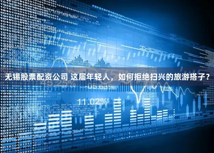 无锡股票配资公司 这届年轻人，如何拒绝扫兴的旅游搭子？
