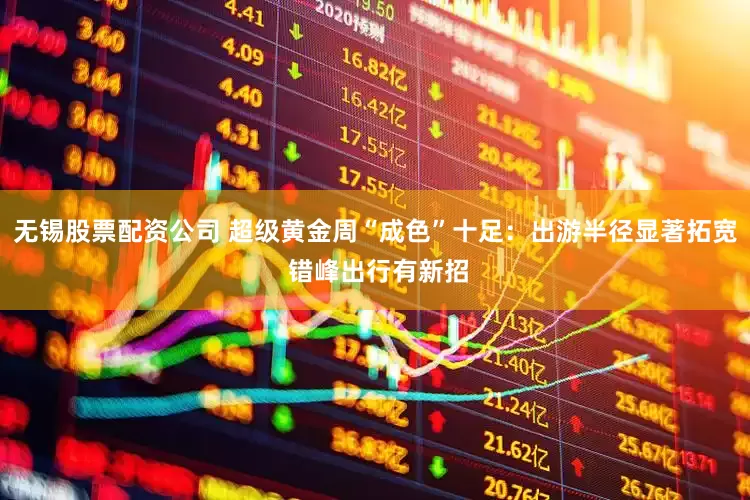 无锡股票配资公司 超级黄金周“成色”十足：出游半径显著拓宽 错峰出行有新招