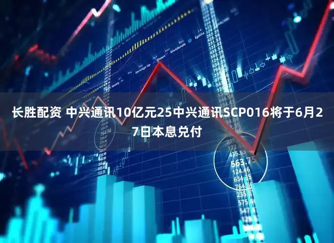 长胜配资 中兴通讯10亿元25中兴通讯SCP016将于6月27日本息兑付