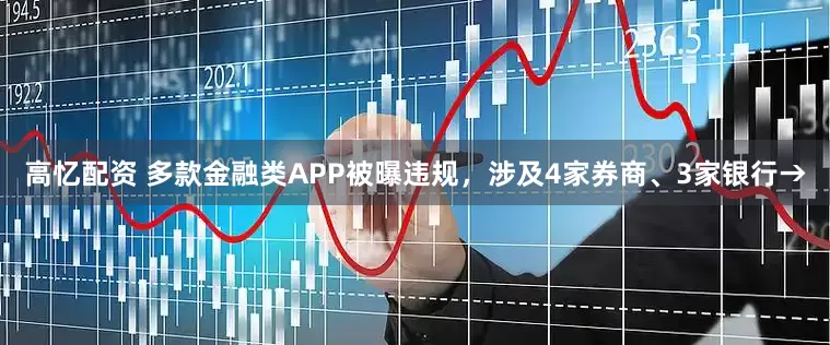 高忆配资 多款金融类APP被曝违规，涉及4家券商、3家银行→