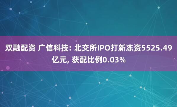 双融配资 广信科技: 北交所IPO打新冻资5525.49亿元, 获配比例0.03%