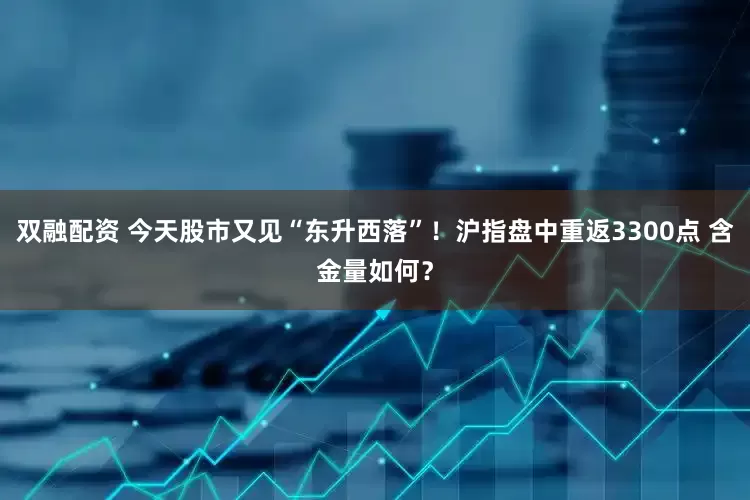双融配资 今天股市又见“东升西落”！沪指盘中重返3300点 含金量如何？
