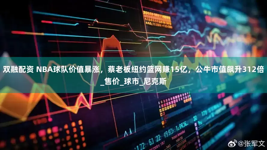 双融配资 NBA球队价值暴涨，蔡老板纽约篮网赚15亿，公牛市值飙升312倍_售价_球市_尼克斯