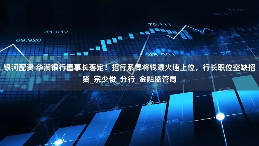 银河配资 华润银行董事长落定！招行系悍将钱曦火速上位，行长职位空缺招贤_宗少俊_分行_金融监管局