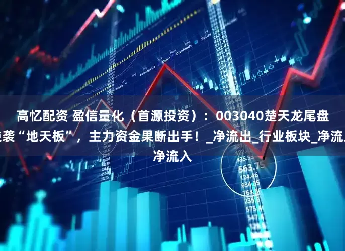 高忆配资 盈信量化（首源投资）：003040楚天龙尾盘逆袭“地天板”，主力资金果断出手！_净流出_行业板块_净流入