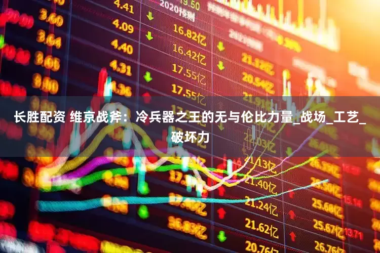 长胜配资 维京战斧：冷兵器之王的无与伦比力量_战场_工艺_破坏力