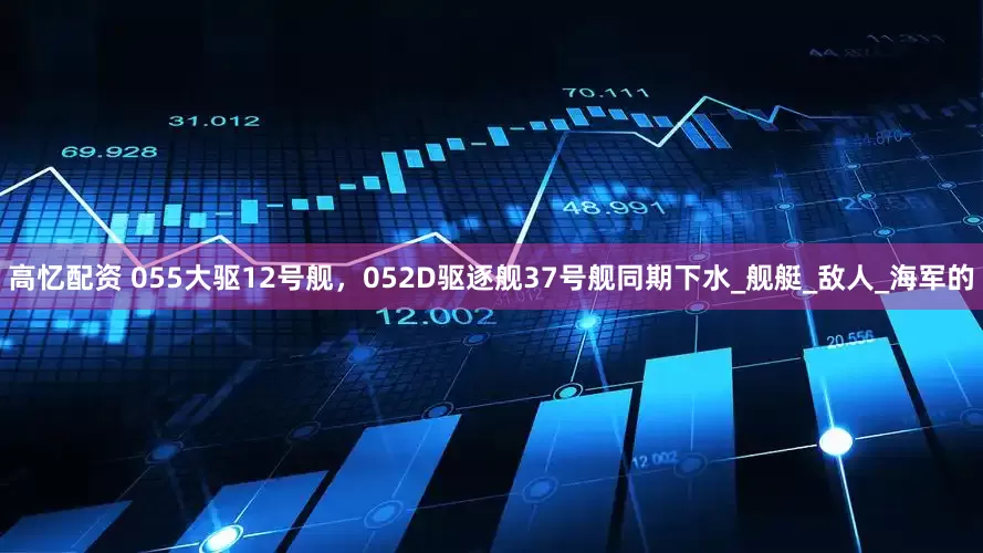 高忆配资 055大驱12号舰，052D驱逐舰37号舰同期下水_舰艇_敌人_海军的