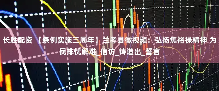 长胜配资 【条例实施三周年】兰考县微视频：弘扬焦裕禄精神 为民排忧解难_信访_铸造出_誓言