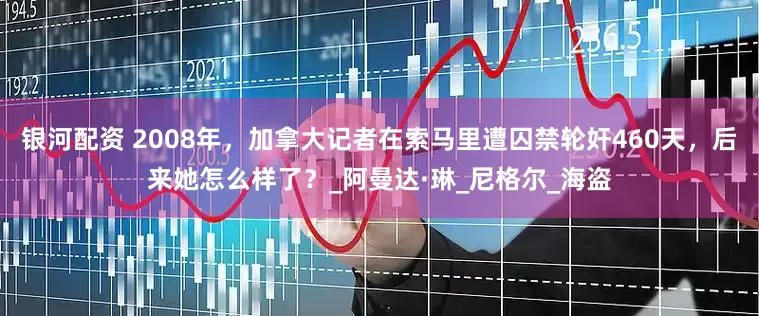 银河配资 2008年，加拿大记者在索马里遭囚禁轮奸460天，后来她怎么样了？_阿曼达·琳_尼格尔_海盗
