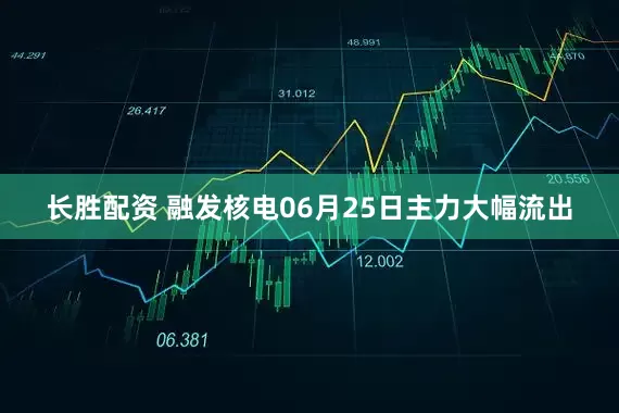 长胜配资 融发核电06月25日主力大幅流出