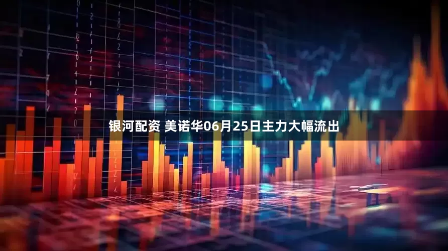 银河配资 美诺华06月25日主力大幅流出