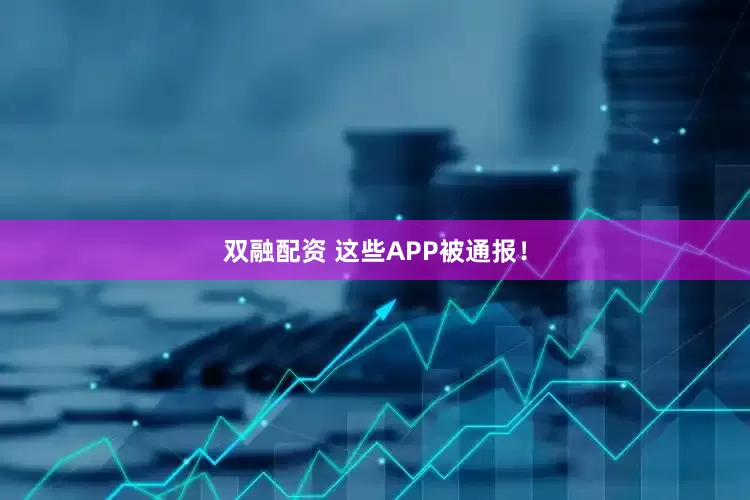 双融配资 这些APP被通报！