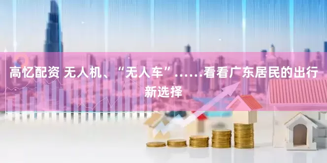 高忆配资 无人机、“无人车”……看看广东居民的出行新选择