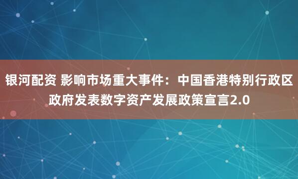 银河配资 影响市场重大事件：中国香港特别行政区政府发表数字资产发展政策宣言2.0