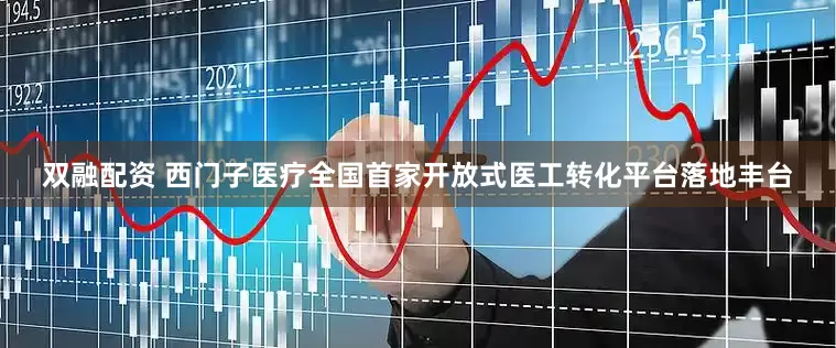 双融配资 西门子医疗全国首家开放式医工转化平台落地丰台