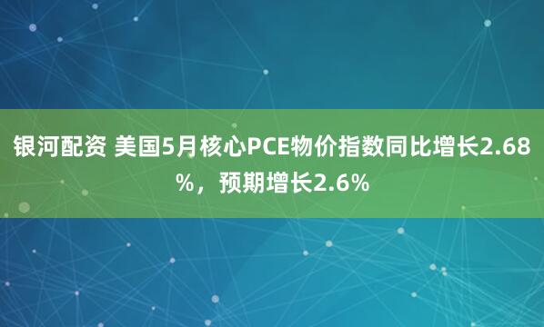 银河配资 美国5月核心PCE物价指数同比增长2.68%，预期增长2.6%