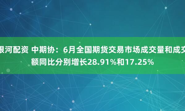 银河配资 中期协：6月全国期货交易市场成交量和成交额同比分别增长28.91%和17.25%