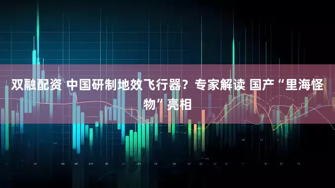 双融配资 中国研制地效飞行器？专家解读 国产“里海怪物”亮相