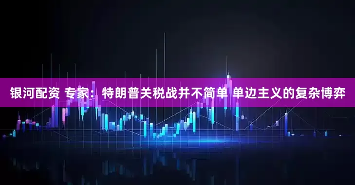 银河配资 专家：特朗普关税战并不简单 单边主义的复杂博弈