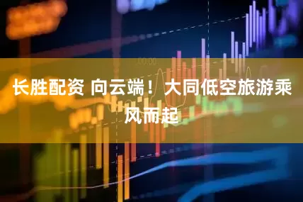 长胜配资 向云端！大同低空旅游乘风而起