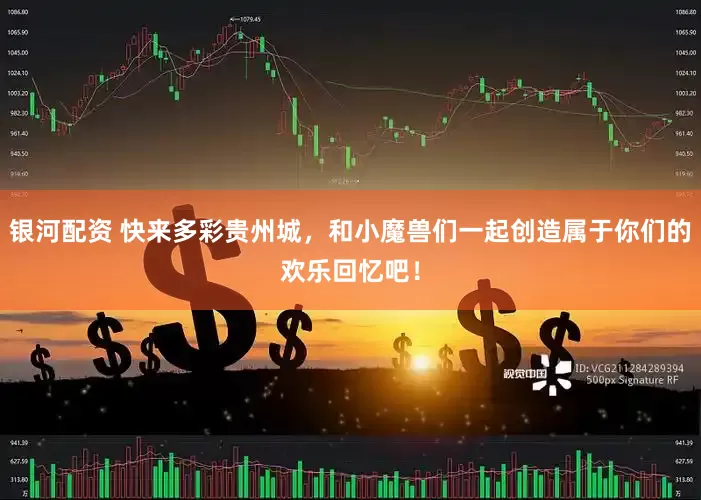 银河配资 快来多彩贵州城，和小魔兽们一起创造属于你们的欢乐回忆吧！