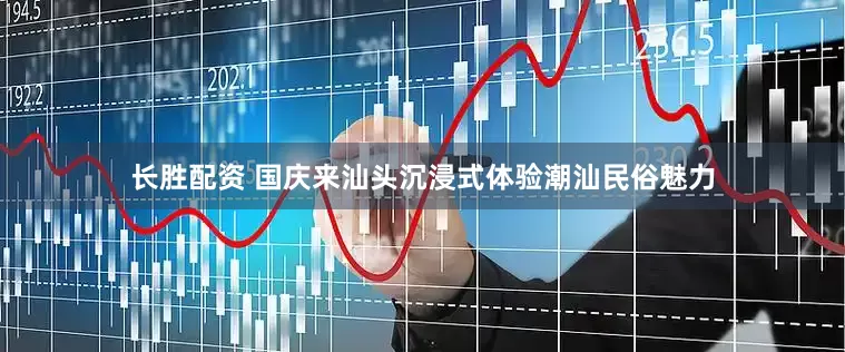 长胜配资 国庆来汕头沉浸式体验潮汕民俗魅力