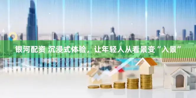 银河配资 沉浸式体验，让年轻人从看景变“入景”