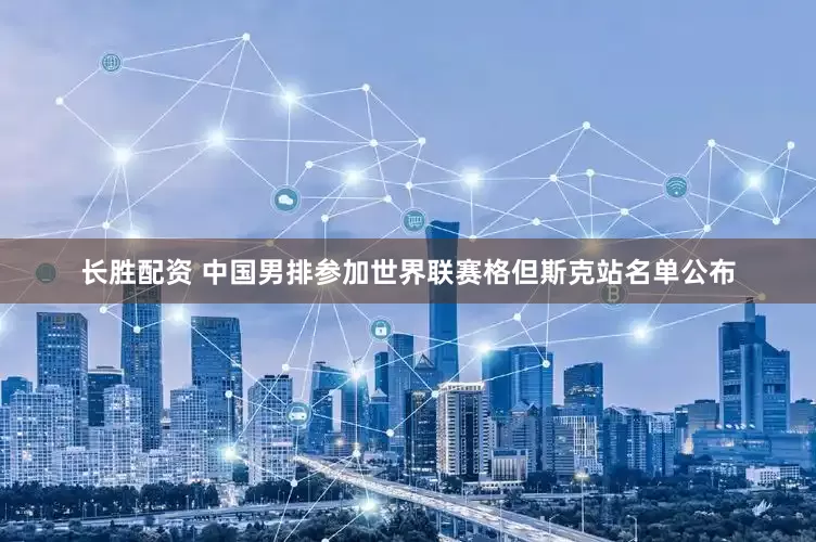 长胜配资 中国男排参加世界联赛格但斯克站名单公布