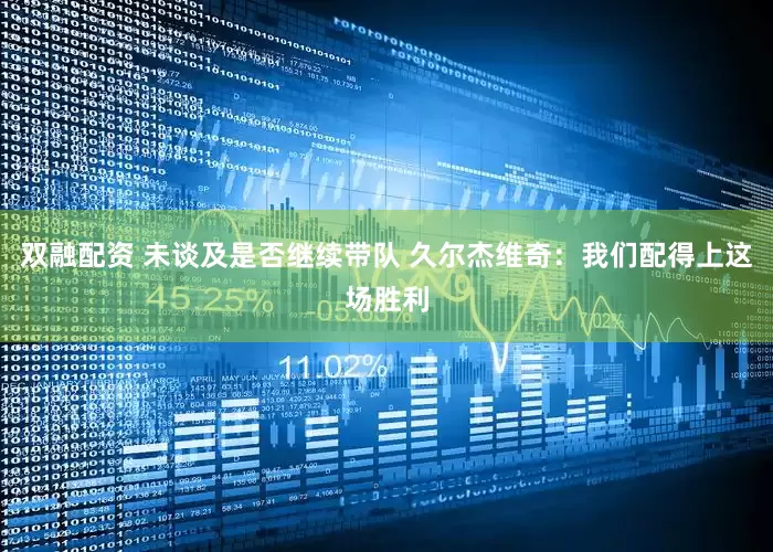 双融配资 未谈及是否继续带队 久尔杰维奇：我们配得上这场胜利