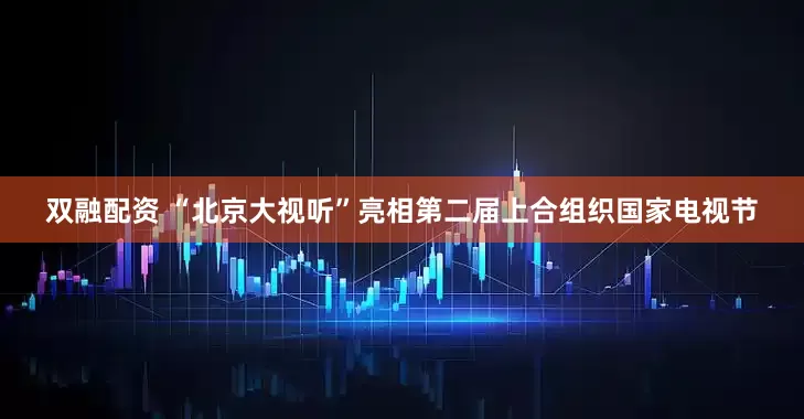 双融配资 “北京大视听”亮相第二届上合组织国家电视节