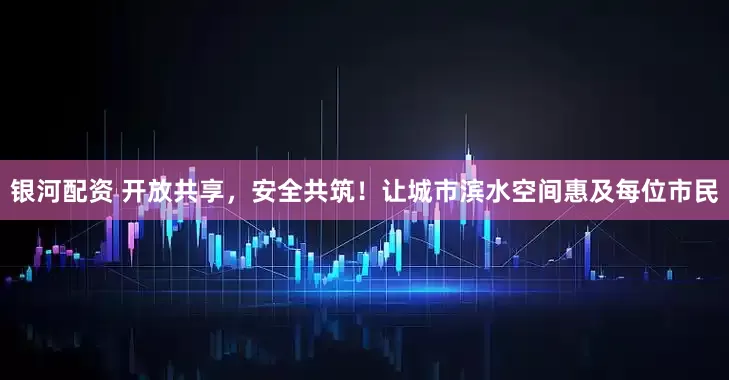 银河配资 开放共享，安全共筑！让城市滨水空间惠及每位市民