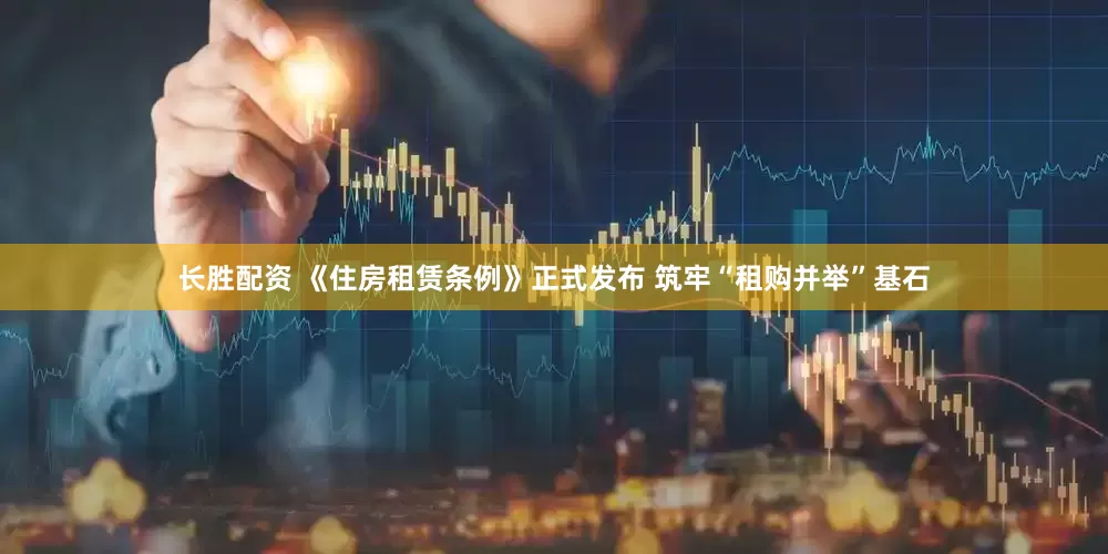 长胜配资 《住房租赁条例》正式发布 筑牢“租购并举”基石