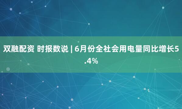 双融配资 时报数说 | 6月份全社会用电量同比增长5.4%
