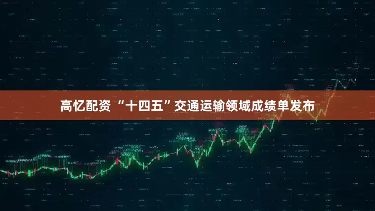 高忆配资 “十四五”交通运输领域成绩单发布