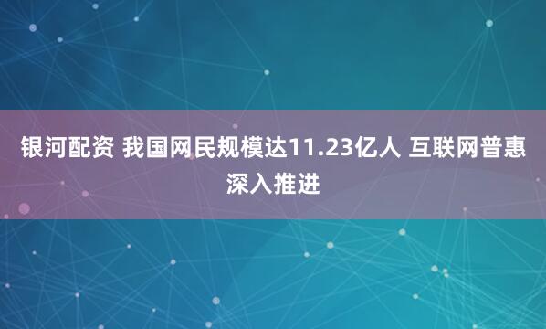 银河配资 我国网民规模达11.23亿人 互联网普惠深入推进