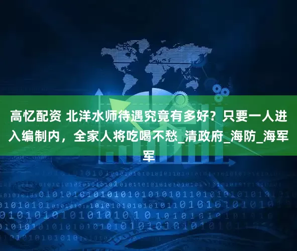 高忆配资 北洋水师待遇究竟有多好？只要一人进入编制内，全家人将吃喝不愁_清政府_海防_海军