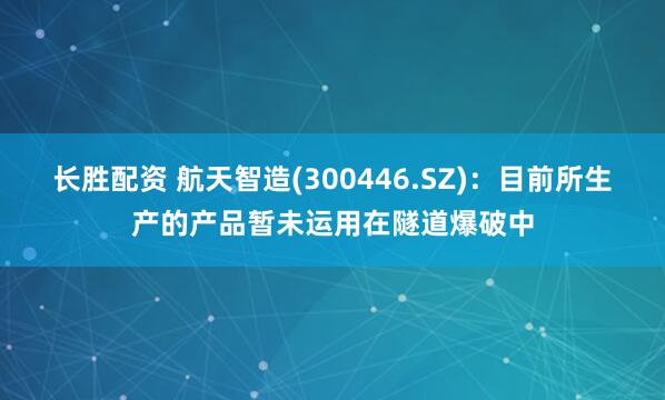 长胜配资 航天智造(300446.SZ)：目前所生产的产品暂未运用在隧道爆破中