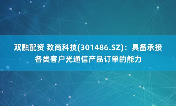 双融配资 致尚科技(301486.SZ)：具备承接各类客户光通信产品订单的能力