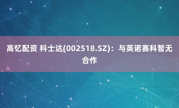 高忆配资 科士达(002518.SZ)：与英诺赛科暂无合作