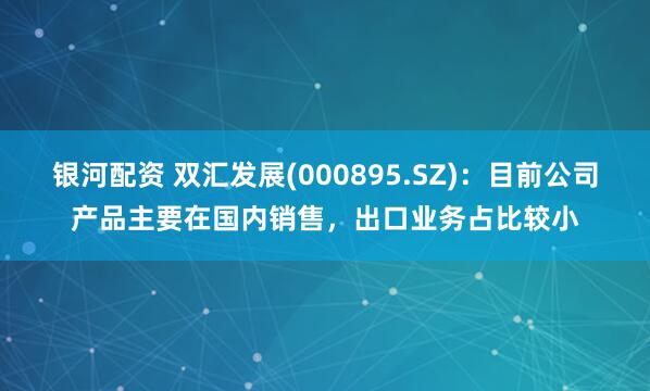 银河配资 双汇发展(000895.SZ)：目前公司产品主要在国内销售，出口业务占比较小