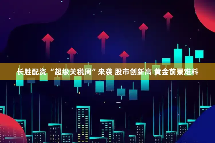 长胜配资 “超级关税周”来袭 股市创新高 黄金前景难料