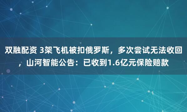 双融配资 3架飞机被扣俄罗斯，多次尝试无法收回，山河智能公告：已收到1.6亿元保险赔款