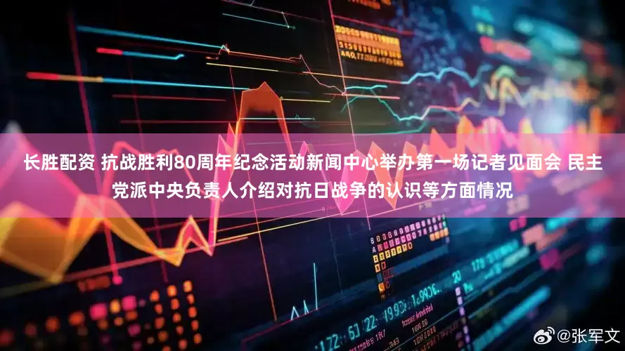 长胜配资 抗战胜利80周年纪念活动新闻中心举办第一场记者见面会 民主党派中央负责人介绍对抗日战争的认识等方面情况