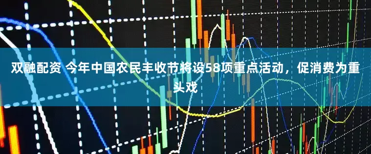 双融配资 今年中国农民丰收节将设58项重点活动，促消费为重头戏