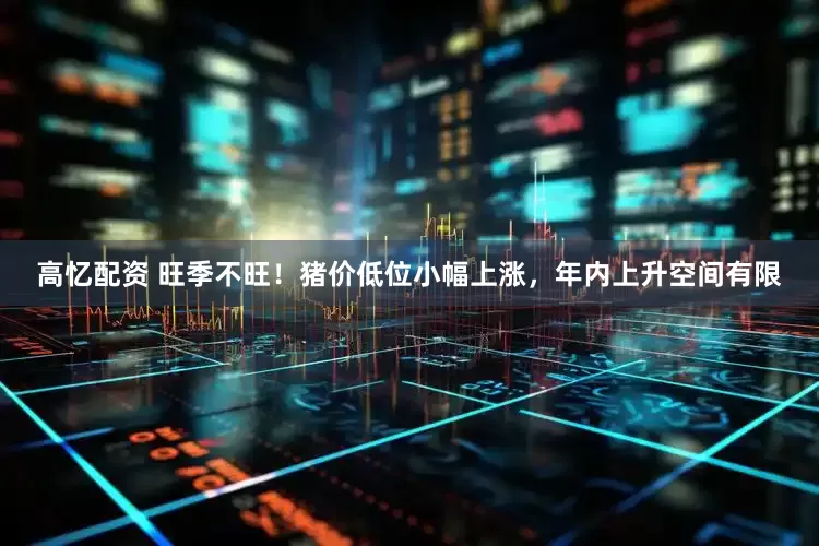 高忆配资 旺季不旺！猪价低位小幅上涨，年内上升空间有限