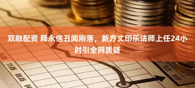 双融配资 释永信丑闻刚落，新方丈印乐法师上任24小时引全网质疑