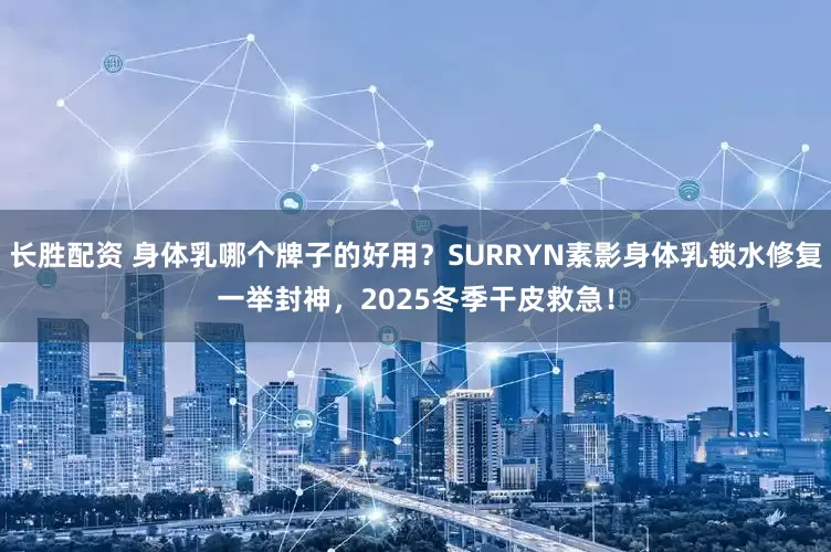 长胜配资 身体乳哪个牌子的好用？SURRYN素影身体乳锁水修复一举封神，2025冬季干皮救急！