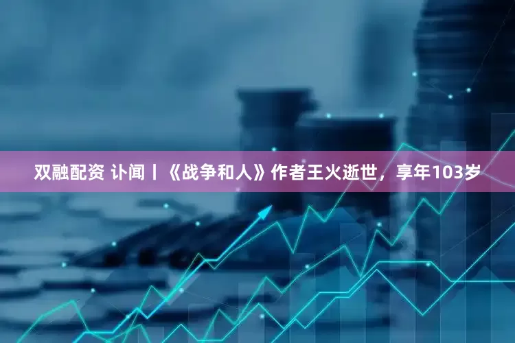 双融配资 讣闻丨《战争和人》作者王火逝世，享年103岁